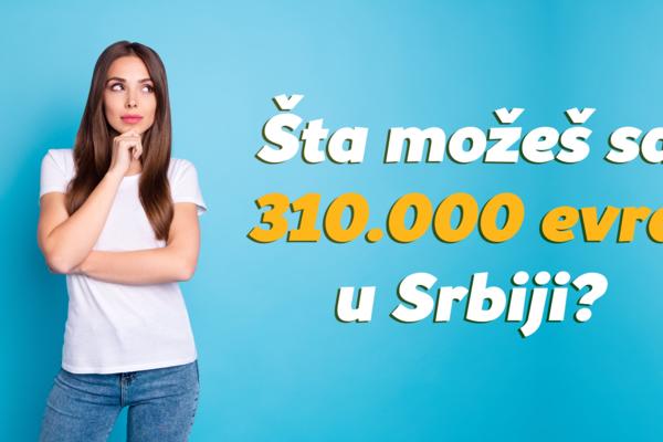 Evo šta sve možeš da uradiš sa 310.000 EVRA u Srbiji?