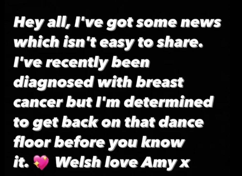 Ejmi je napisala: „Hej svima, imam neke vesti koje nije lako podeliti. Nedavno mi je dijagnostikovan rak dojke, ali sam odlučan da se vratim na plesni podijum pre nego što to shvatite. Velšani vole Ejmi.'